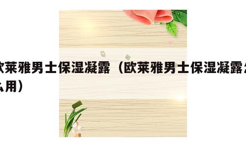 欧莱雅男士保湿凝露（欧莱雅男士保湿凝露怎么用）
