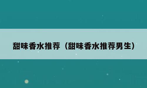 甜味香水推荐（甜味香水推荐男生）