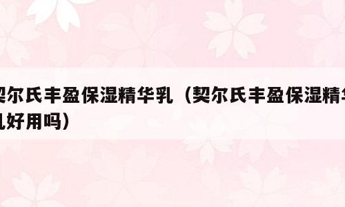 契尔氏丰盈保湿精华乳（契尔氏丰盈保湿精华乳好用吗）