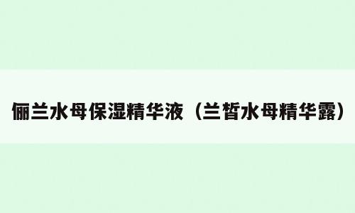 俪兰水母保湿精华液（兰皙水母精华露）
