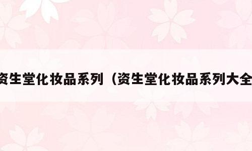 资生堂化妆品系列（资生堂化妆品系列大全）