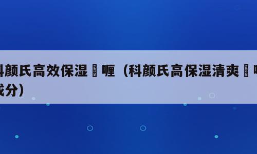 科颜氏高效保湿啫喱（科颜氏高保湿清爽啫喱成分）