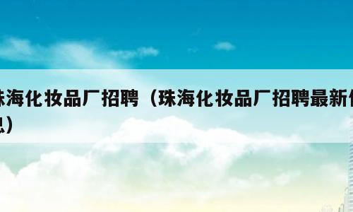 珠海化妆品厂招聘（珠海化妆品厂招聘最新信息）