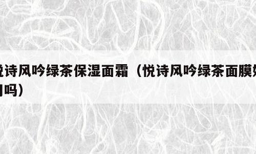 悦诗风吟绿茶保湿面霜（悦诗风吟绿茶面膜好用吗）