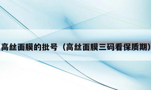 高丝面膜的批号（高丝面膜三码看保质期）