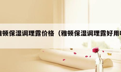 雅顿保湿调理露价格（雅顿保湿调理露好用吗）
