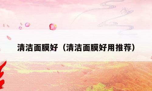 清洁面膜好（清洁面膜好用推荐）