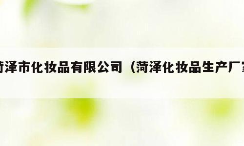菏泽市化妆品有限公司（菏泽化妆品生产厂家）