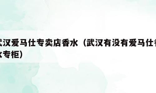 武汉爱马仕专卖店香水（武汉有没有爱马仕香水专柜）