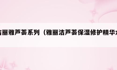 洁丽雅芦荟系列（雅丽洁芦荟保湿修护精华水）