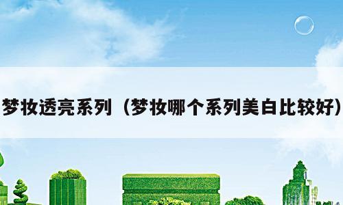 梦妆透亮系列（梦妆哪个系列美白比较好）