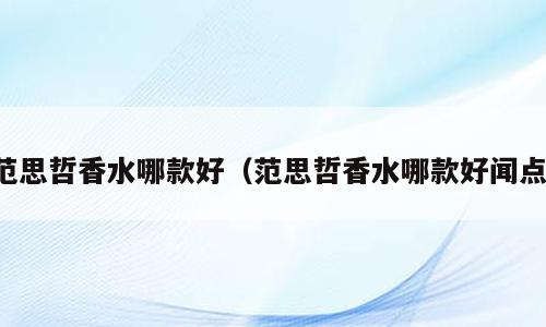 范思哲香水哪款好（范思哲香水哪款好闻点）