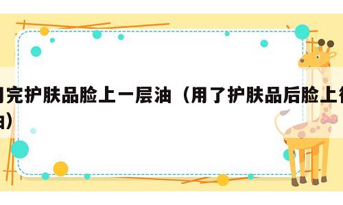 用完护肤品脸上一层油（用了护肤品后脸上很油）