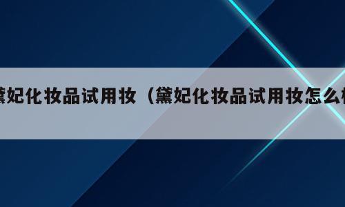 黛妃化妆品试用妆（黛妃化妆品试用妆怎么样）