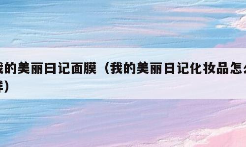 我的美丽曰记面膜（我的美丽日记化妆品怎么样）