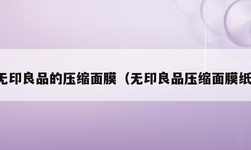 无印良品的压缩面膜（无印良品压缩面膜纸）