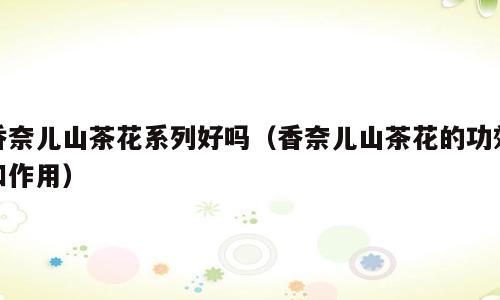 香奈儿山茶花系列好吗（香奈儿山茶花的功效和作用）