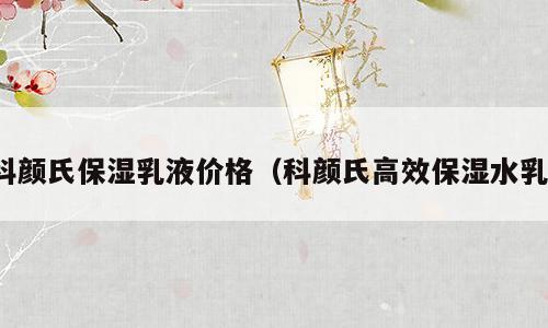 科颜氏保湿乳液价格（科颜氏高效保湿水乳）
