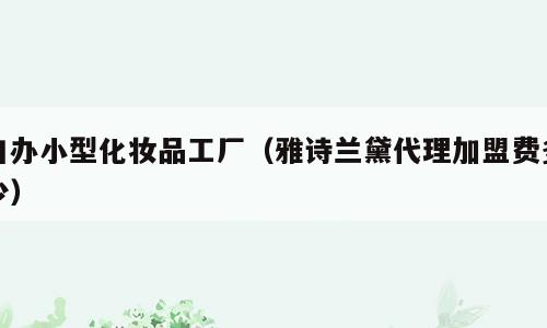 自办小型化妆品工厂（雅诗兰黛代理加盟费多少）