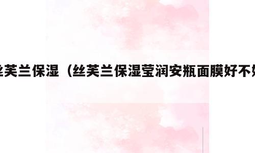 丝芙兰保湿（丝芙兰保湿莹润安瓶面膜好不好）