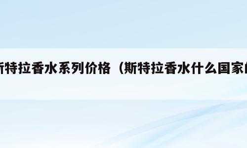 斯特拉香水系列价格（斯特拉香水什么国家的）