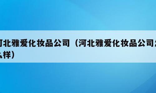 河北雅爱化妆品公司（河北雅爱化妆品公司怎么样）