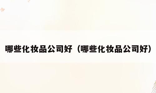 哪些化妆品公司好（哪些化妆品公司好）