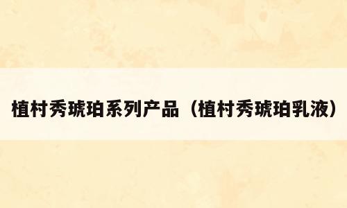 植村秀琥珀系列产品（植村秀琥珀乳液）