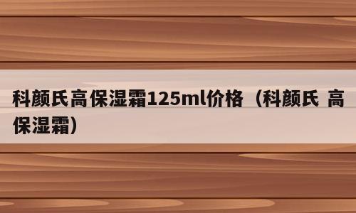 科颜氏高保湿霜125ml价格（科颜氏 高保湿霜）