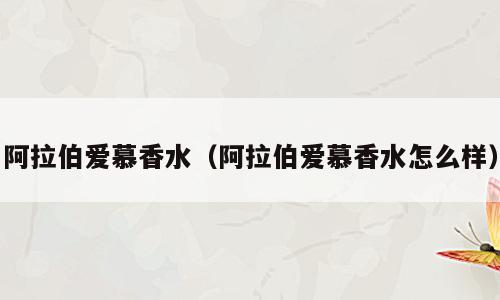 阿拉伯爱慕香水（阿拉伯爱慕香水怎么样）