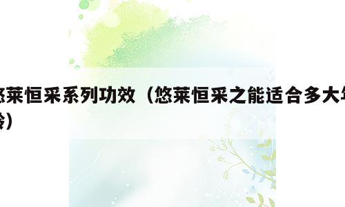 悠莱恒采系列功效（悠莱恒采之能适合多大年龄）