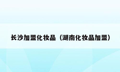 长沙加盟化妆品（湖南化妆品加盟）
