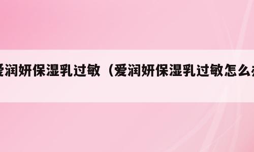 爱润妍保湿乳过敏（爱润妍保湿乳过敏怎么办）