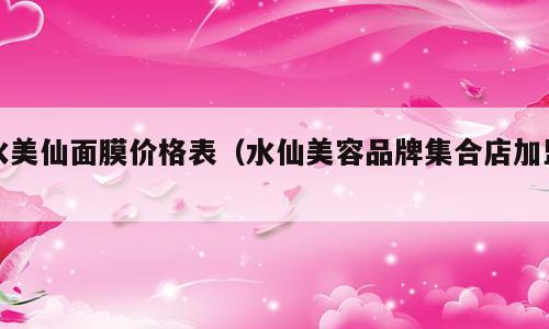 水美仙面膜价格表（水仙美容品牌集合店加盟）