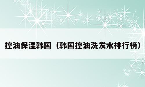 控油保湿韩国（韩国控油洗发水排行榜）