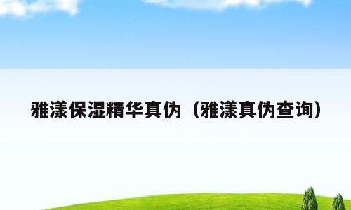 雅漾保湿精华真伪（雅漾真伪查询）