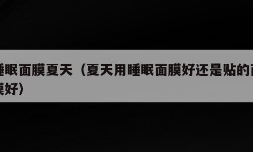 睡眠面膜夏天（夏天用睡眠面膜好还是贴的面膜好）