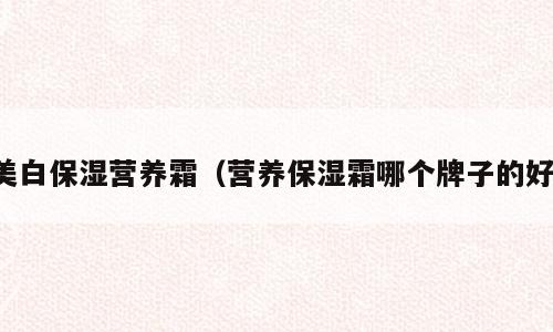 美白保湿营养霜（营养保湿霜哪个牌子的好）