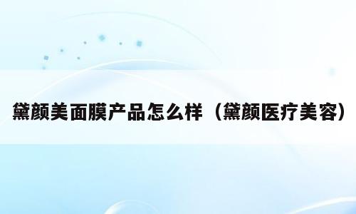 黛颜美面膜产品怎么样（黛颜医疗美容）