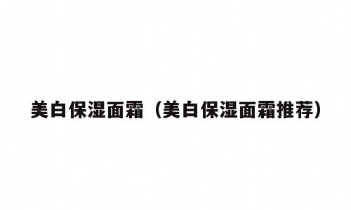 美白保湿面霜（美白保湿面霜推荐）