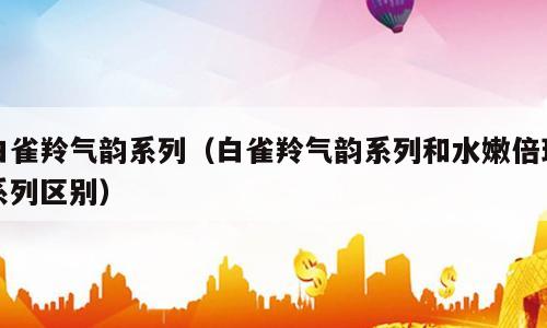 白雀羚气韵系列（白雀羚气韵系列和水嫩倍现系列区别）