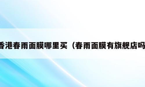 香港春雨面膜哪里买（春雨面膜有旗舰店吗）