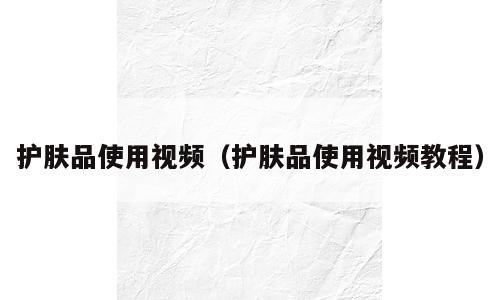 护肤品使用视频（护肤品使用视频教程）