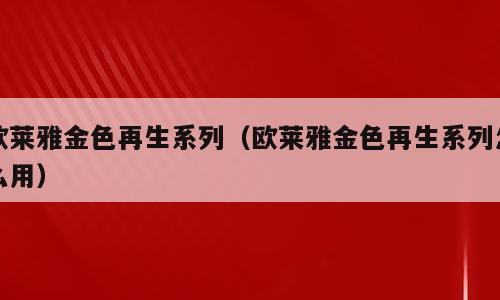 欧莱雅金色再生系列（欧莱雅金色再生系列怎么用）