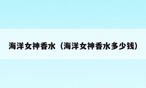 海洋女神香水（海洋女神香水多少钱）