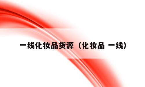 一线化妆品货源（化妆品 一线）