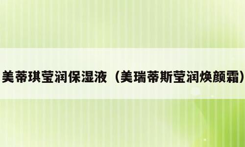 美蒂琪莹润保湿液（美瑞蒂斯莹润焕颜霜）