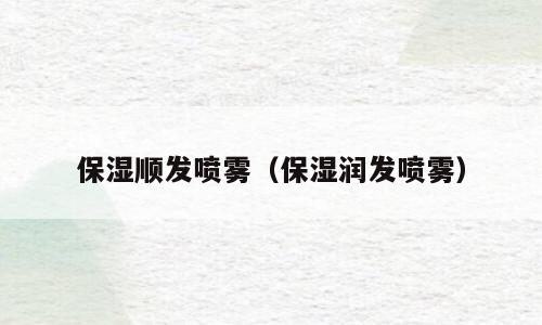 保湿顺发喷雾（保湿润发喷雾）