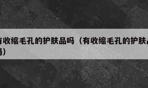 有收缩毛孔的护肤品吗（有收缩毛孔的护肤品吗）