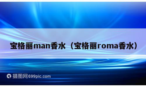 宝格丽man香水（宝格丽roma香水）